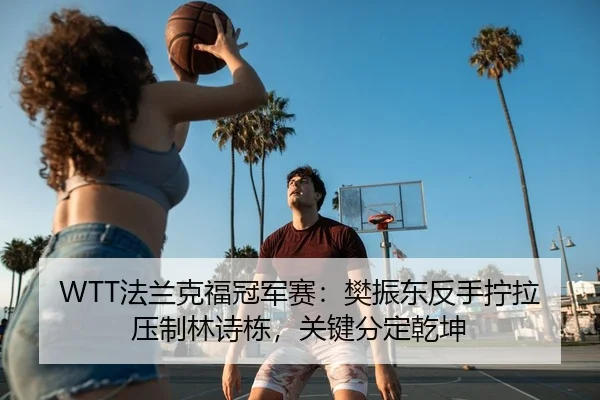 WTT法兰克福冠军赛：樊振东反手拧拉压制林诗栋，关键分定乾坤